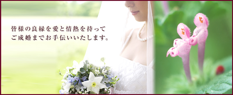 皆様の良縁を愛と情熱を持ってご成婚までお手伝いいたします。
